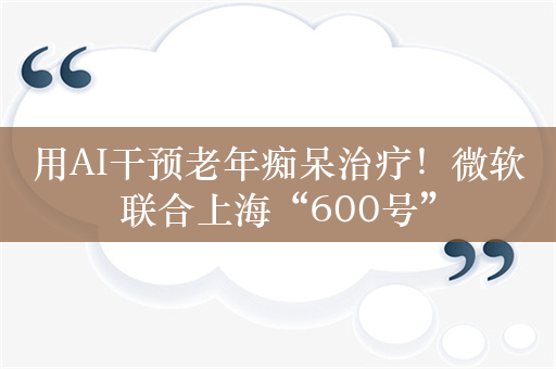 用AI干预老年痴呆治疗！微软联合上海“600号”