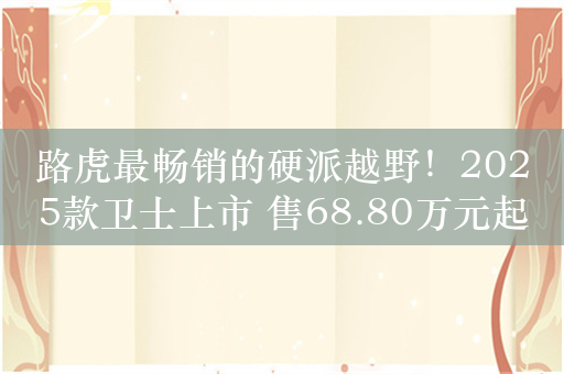 路虎最畅销的硬派越野！2025款卫士上市 售68.80万元起