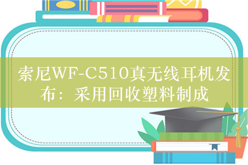 索尼WF-C510真无线耳机发布：采用回收塑料制成