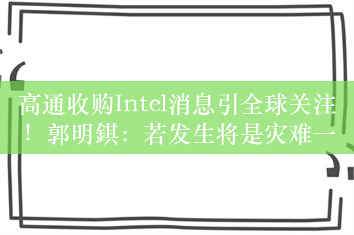 高通收购Intel消息引全球关注！郭明錤：若发生将是灾难一场