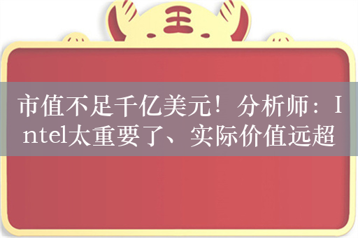 市值不足千亿美元！分析师：Intel太重要了、实际价值远超市值