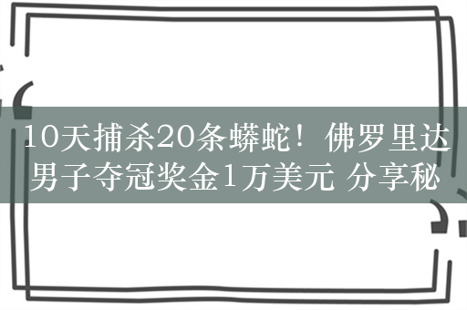 10天捕杀20条蟒蛇！佛罗里达男子夺冠奖金1万美元 分享秘诀