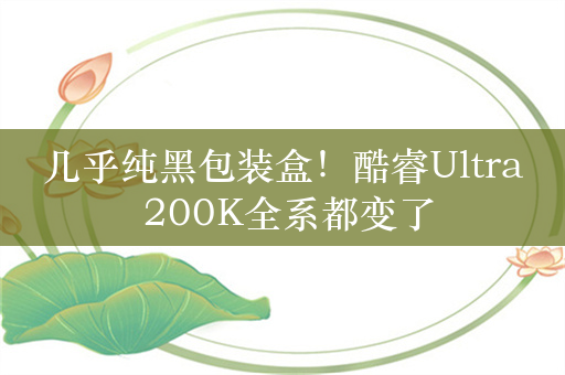 几乎纯黑包装盒！酷睿Ultra 200K全系都变了