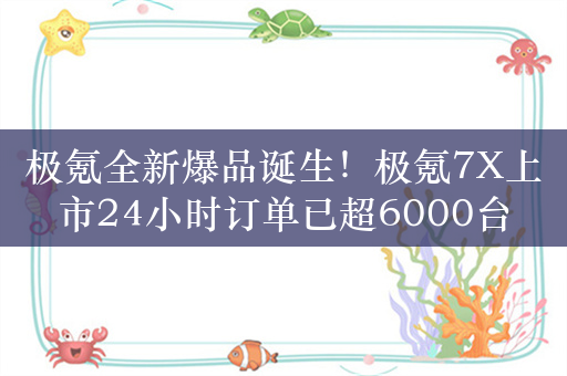 极氪全新爆品诞生！极氪7X上市24小时订单已超6000台