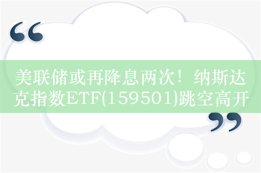 美联储或再降息两次！纳斯达克指数ETF(159501)跳空高开，盘中溢价交易