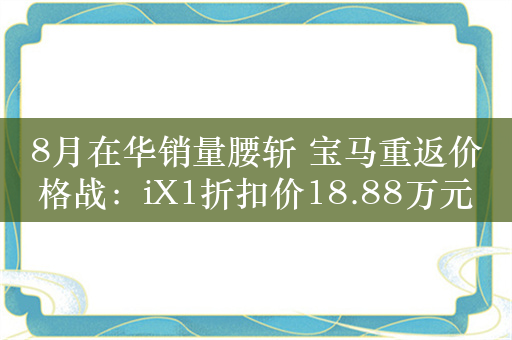 8月在华销量腰斩 宝马重返价格战：iX1折扣价18.88万元起