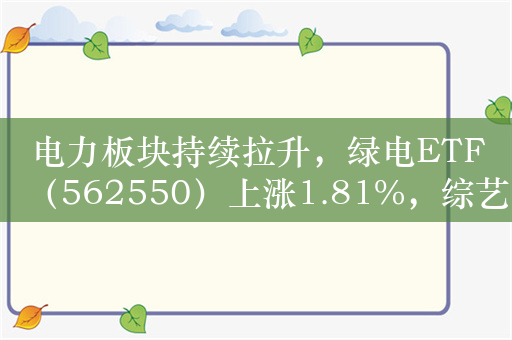 电力板块持续拉升，绿电ETF（562550）上涨1.81%，综艺股份涨停