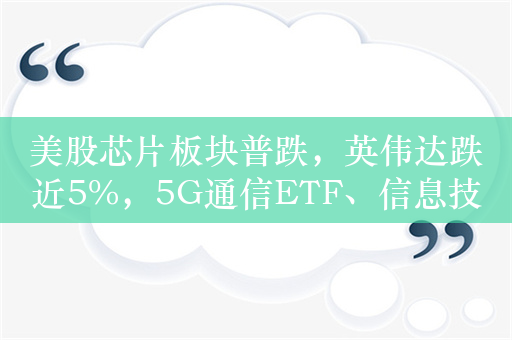 美股芯片板块普跌，英伟达跌近5%，5G通信ETF、信息技术ETF纷纷下挫