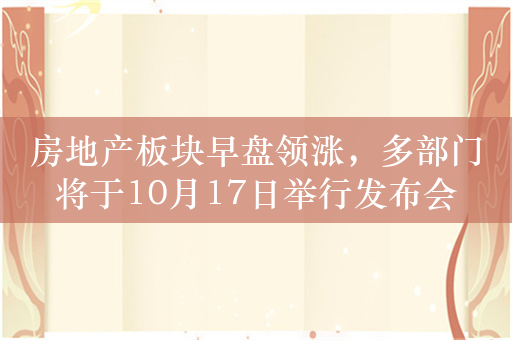 房地产板块早盘领涨，多部门将于10月17日举行发布会