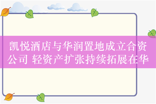 凯悦酒店与华润置地成立合资公司 轻资产扩张持续拓展在华市场