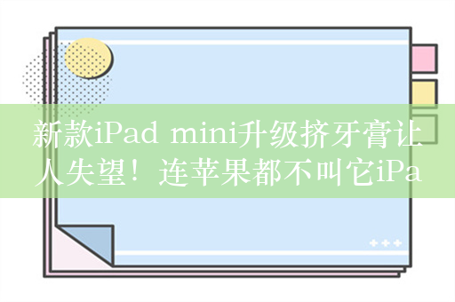 新款iPad mini升级挤牙膏让人失望！连苹果都不叫它iPad mini 7