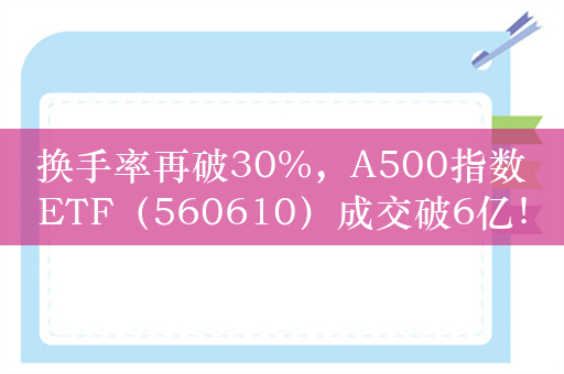 换手率再破30%，A500指数ETF（560610）成交破6亿！发行方5000万元真金白银看好后市