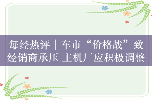 每经热评︱车市“价格战”致经销商承压 主机厂应积极调整返利政策