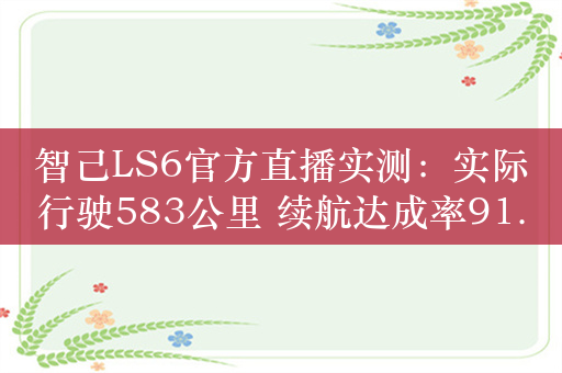 智己LS6官方直播实测：实际行驶583公里 续航达成率91.1%