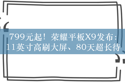 799元起！荣耀平板X9发布：11英寸高刷大屏、80天超长待机