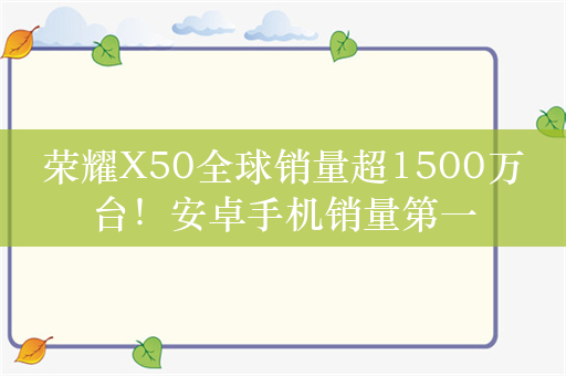 荣耀X50全球销量超1500万台！安卓手机销量第一