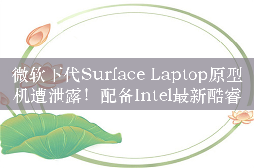 微软下代Surface Laptop原型机遭泄露！配备Intel最新酷睿Ultra 7 268V