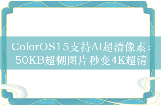 ColorOS15支持AI超清像素：50KB超糊图片秒变4K超清