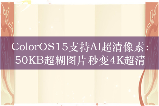 ColorOS15支持AI超清像素：50KB超糊图片秒变4K超清