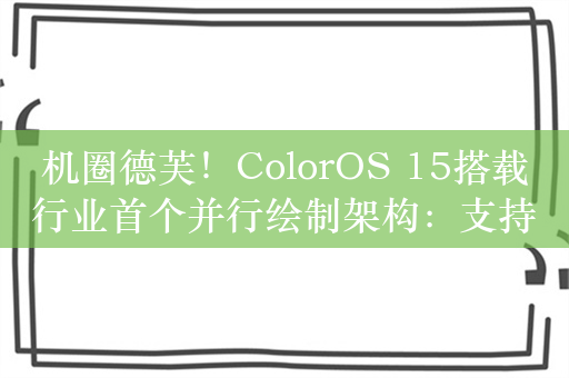 机圈德芙！ColorOS 15搭载行业首个并行绘制架构：支持并行动画