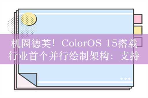 机圈德芙！ColorOS 15搭载行业首个并行绘制架构：支持并行动画