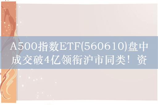 A500指数ETF(560610)盘中成交破4亿领衔沪市同类！资金做多中国情绪高涨