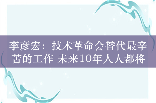 李彦宏：技术革命会替代最辛苦的工作 未来10年人人都将拥有程序员的能力