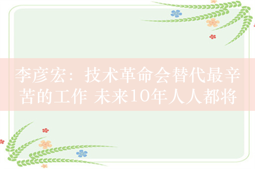 李彦宏：技术革命会替代最辛苦的工作 未来10年人人都将拥有程序员的能力