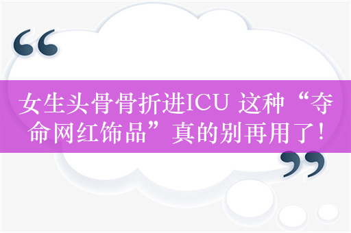 女生头骨骨折进ICU 这种“夺命网红饰品”真的别再用了！