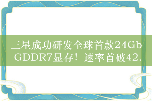 三星成功研发全球首款24Gb GDDR7显存！速率首破42.5Gbps 明年初量产