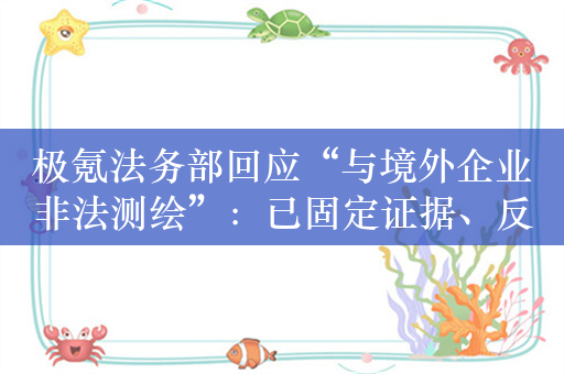 极氪法务部回应“与境外企业非法测绘”：已固定证据、反对造谣抹黑