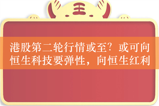 港股第二轮行情或至？或可向恒生科技要弹性，向恒生红利要确定性