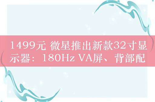 1499元 微星推出新款32寸显示器：180Hz VA屏、背部配ARGB灯环