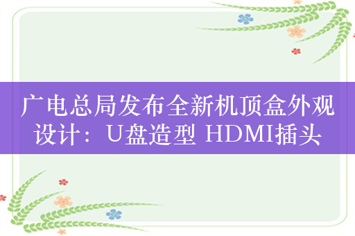 广电总局发布全新机顶盒外观设计：U盘造型 HDMI插头