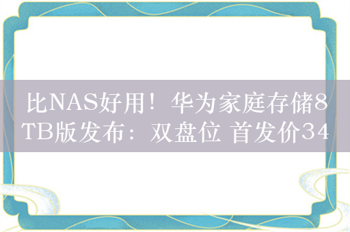 比NAS好用！华为家庭存储8TB版发布：双盘位 首发价3499元