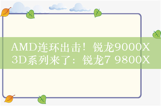 AMD连环出击！锐龙9000X3D系列来了：锐龙7 9800X3D打头阵