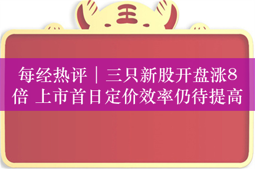 每经热评︱三只新股开盘涨8倍 上市首日定价效率仍待提高