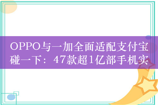 OPPO与一加全面适配支付宝碰一下：47款超1亿部手机实现一碰即付