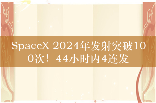 SpaceX 2024年发射突破100次！44小时内4连发