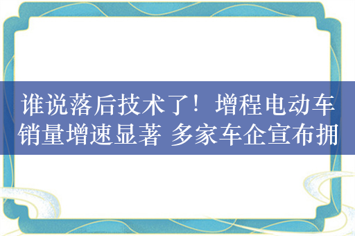 谁说落后技术了！增程电动车销量增速显著 多家车企宣布拥抱