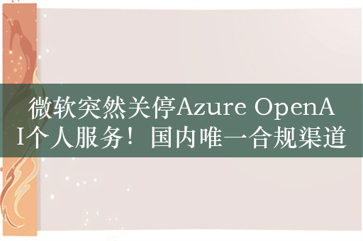 微软突然关停Azure OpenAI个人服务！国内唯一合规渠道没了