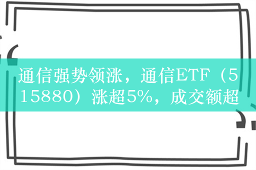 通信强势领涨，通信ETF（515880）涨超5%，成交额超2亿元