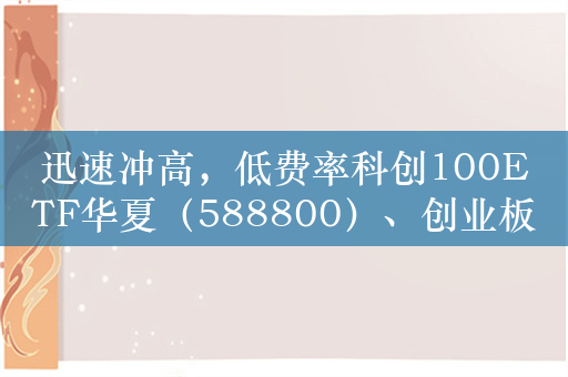 迅速冲高，低费率科创100ETF华夏（588800）、创业板100ETF华夏（159957）、科创创业50ETF（159783）持续攀升涨超3%