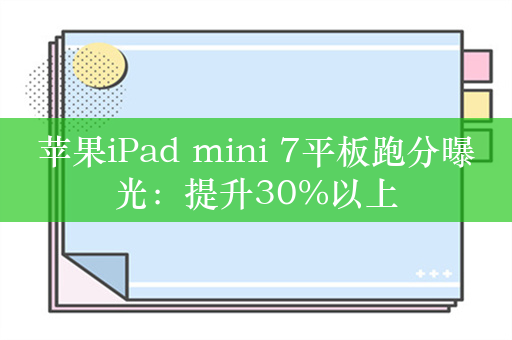 苹果iPad mini 7平板跑分曝光：提升30%以上