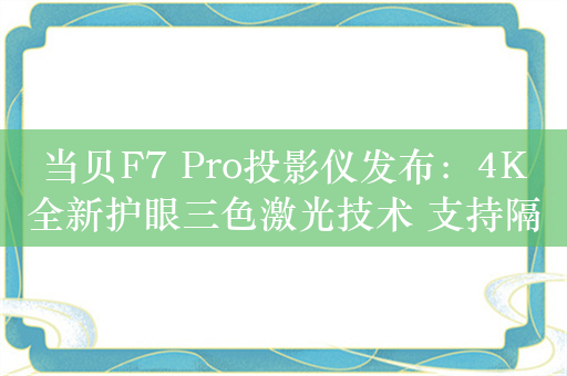 当贝F7 Pro投影仪发布：4K全新护眼三色激光技术 支持隔空指向遥控