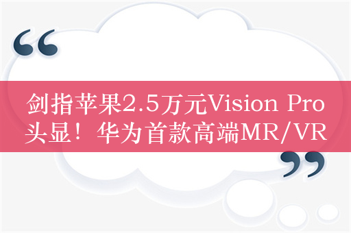 剑指苹果2.5万元Vision Pro头显！华为首款高端MR/VR设备下周发布