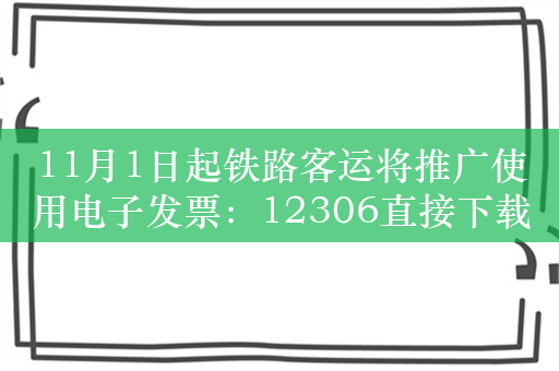 11月1日起铁路客运将推广使用电子发票：12306直接下载报销 再也不用打凭证了