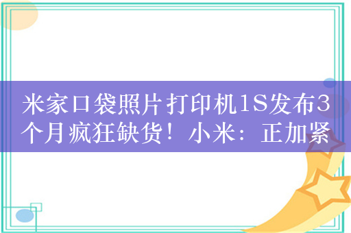 米家口袋照片打印机1S发布3个月疯狂缺货！小米：正加紧备货