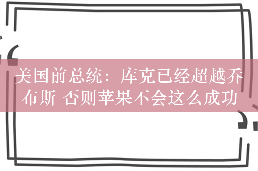 美国前总统：库克已经超越乔布斯 否则苹果不会这么成功