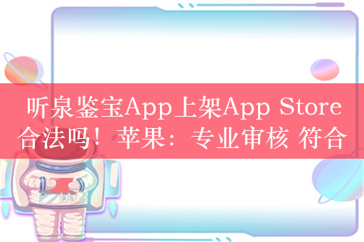 听泉鉴宝App上架App Store合法吗！苹果：专业审核 符合标准